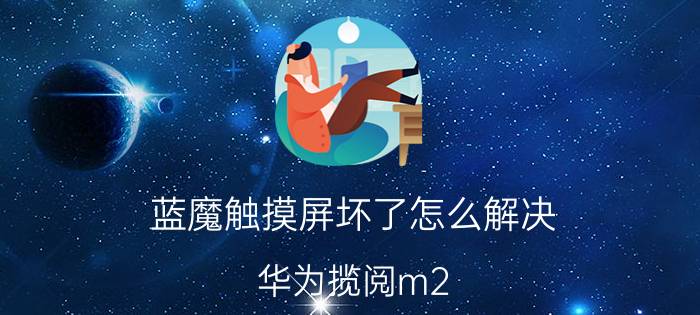 蓝魔触摸屏坏了怎么解决 华为揽阅m2 10.0怎么样？